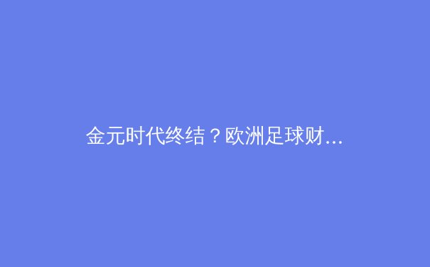 金元时代终结？欧洲足球财政新规引发的俱乐部生存战略大转型