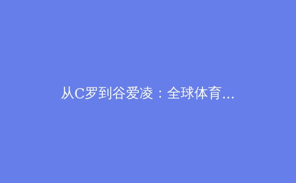 从C罗到谷爱凌：全球体育商业帝国的资本博弈与人文困境