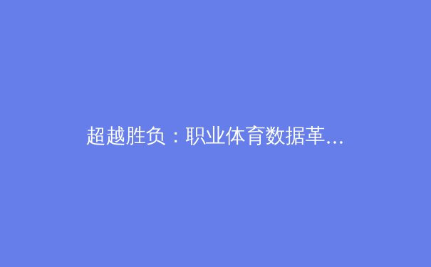 超越胜负：职业体育数据革命如何重塑比赛与商业格局 - 3
