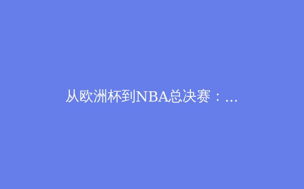 从欧洲杯到NBA总决赛：战术革新与巨星统治力如何定义现代体育新纪元 - 2