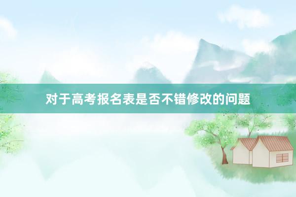 对于高考报名表是否不错修改的问题