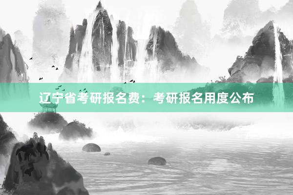 辽宁省考研报名费：考研报名用度公布