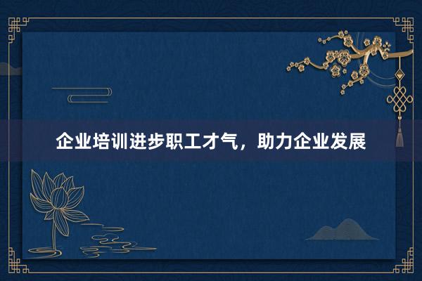 企业培训进步职工才气，助力企业发展