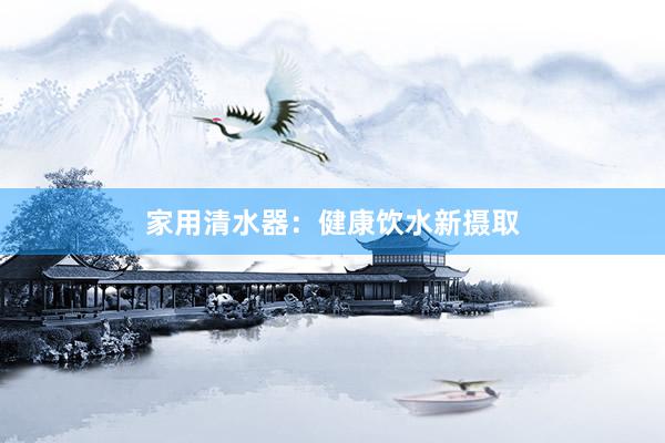 家用清水器：健康饮水新摄取