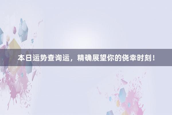 本日运势查询运，精确展望你的侥幸时刻！