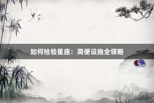 如何检验星座：简便设施全领略