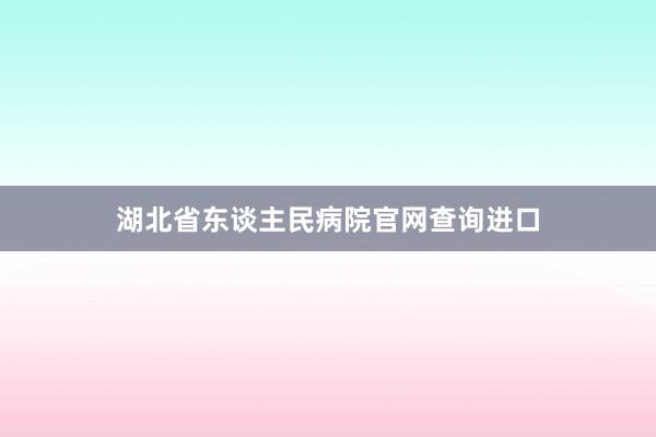 湖北省东谈主民病院官网查询进口