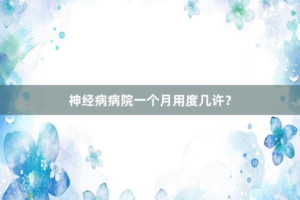神经病病院一个月用度几许？