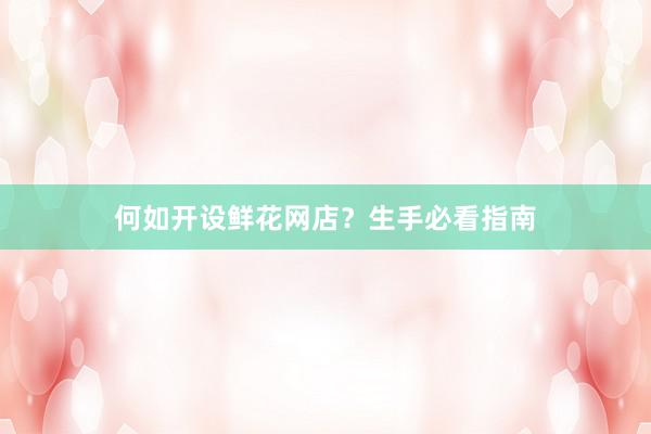 何如开设鲜花网店？生手必看指南