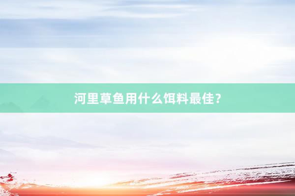 河里草鱼用什么饵料最佳？