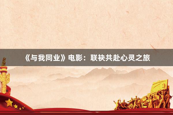 《与我同业》电影：联袂共赴心灵之旅