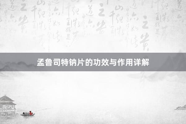 孟鲁司特钠片的功效与作用详解