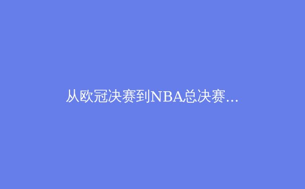 从欧冠决赛到NBA总决赛：现代体育的战术进化与商业博弈 - 2