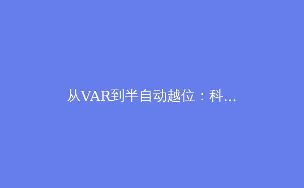 从VAR到半自动越位：科技如何重塑现代足球的公平与争议 - 3