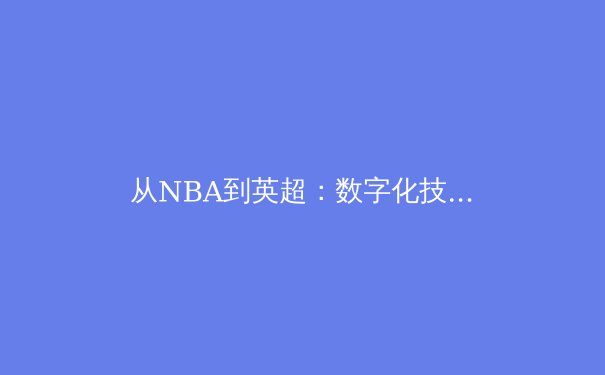 从NBA到英超：数字化技术如何重塑现代体育的观赏与商业模式 - 2