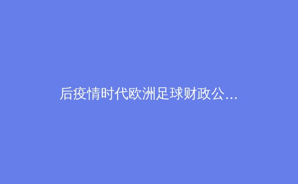 后疫情时代欧洲足球财政公平新规：豪门博弈与中小俱乐部的生存之路 - 2