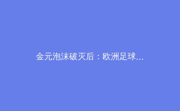 金元泡沫破灭后：欧洲足球财政公平法案的十年博弈与竞技格局重塑 - 4
