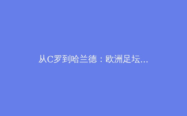 从C罗到哈兰德：欧洲足坛权力更迭背后的商业逻辑与竞技哲学