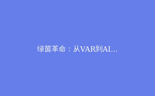 绿茵革命：从VAR到AI裁判，科技如何重塑现代体育公平性边界 - 4